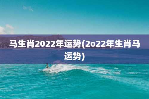 马生肖2022年运势(2o22年生肖马运势)