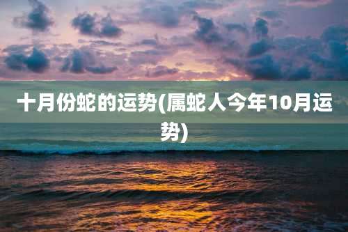 十月份蛇的运势(属蛇人今年10月运势)
