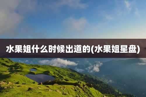 水果姐什么时候出道的(水果姐星盘)