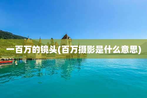 一百万的镜头(百万摄影是什么意思)