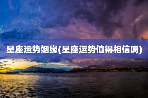 星座运势姻缘(星座运势值得相信吗)