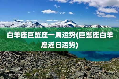 白羊座巨蟹座一周运势(巨蟹座白羊座近日运势)