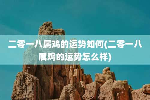 二零一八属鸡的运势如何(二零一八属鸡的运势怎么样)