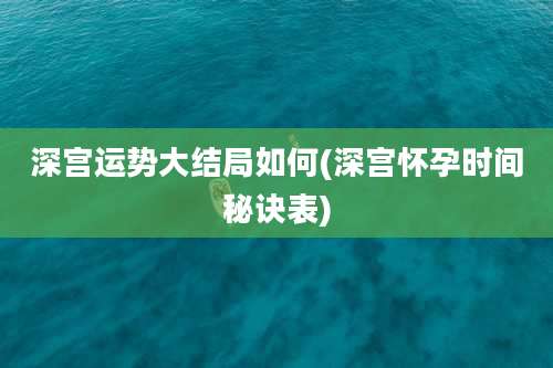深宫运势大结局如何(深宫怀孕时间秘诀表)