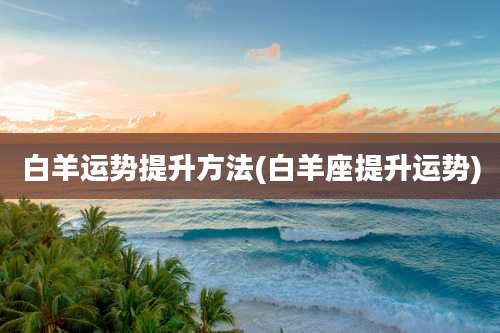 白羊运势提升方法(白羊座提升运势)