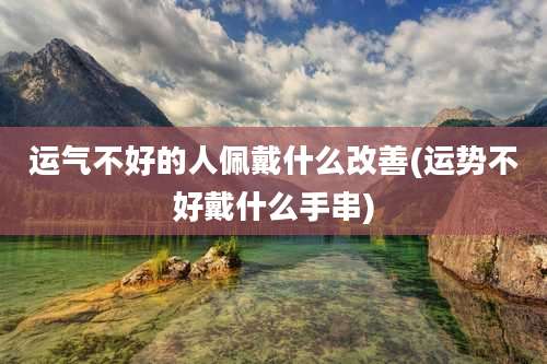 运气不好的人佩戴什么改善(运势不好戴什么手串)
