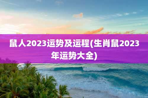 鼠人2023运势及运程(生肖鼠2023年运势大全)