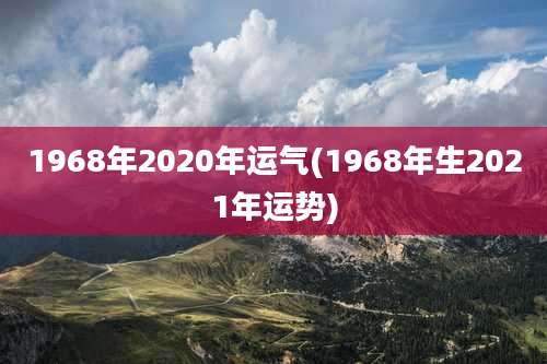 1968年2020年运气(1968年生2021年运势)