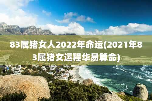 83属猪女人2022年命运(2021年83属猪女运程华易算命)
