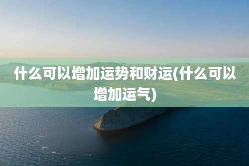 什么可以增加运势和财运(什么可以增加运气)