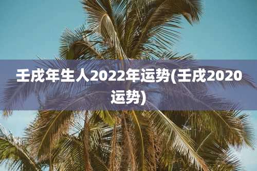 壬戌年生人2022年运势(壬戌2020运势)