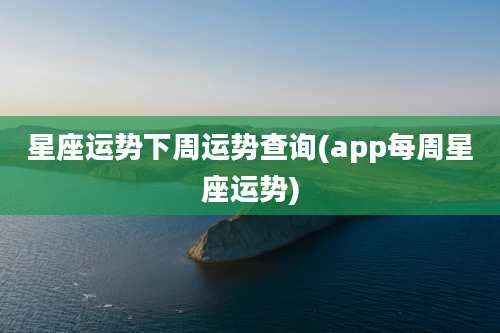 星座运势下周运势查询(app每周星座运势)