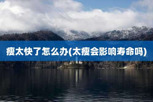 瘦太快了怎么办(太瘦会影响寿命吗)