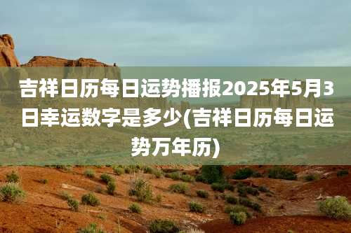 吉祥日历每日运势播报2025年5月3日幸运数字是多少(吉祥日历每日运势万年历)