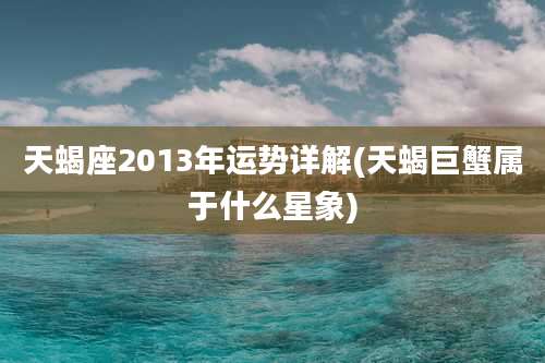 天蝎座2013年运势详解(天蝎巨蟹属于什么星象)