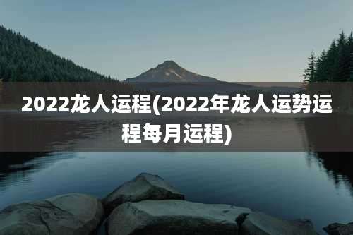 2022龙人运程(2022年龙人运势运程每月运程)
