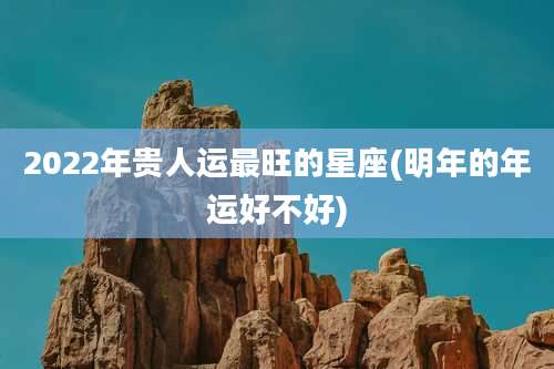 2022年贵人运最旺的星座(明年的年运好不好)