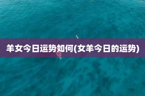 羊女今日运势如何(女羊今日的运势)