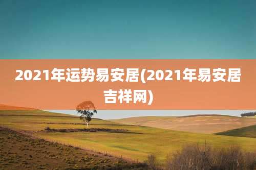 2021年运势易安居(2021年易安居吉祥网)