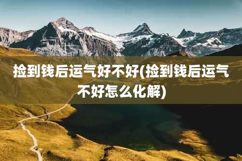 捡到钱后运气好不好(捡到钱后运气不好怎么化解)