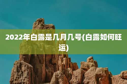 2022年白露是几月几号(白露如何旺运)