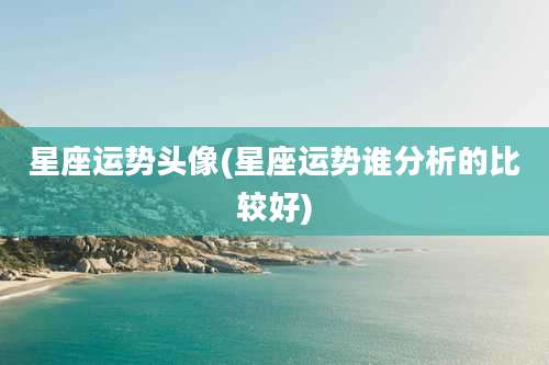 星座运势头像(星座运势谁分析的比较好)