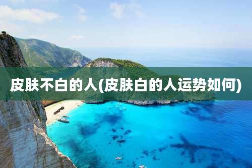 皮肤不白的人(皮肤白的人运势如何)