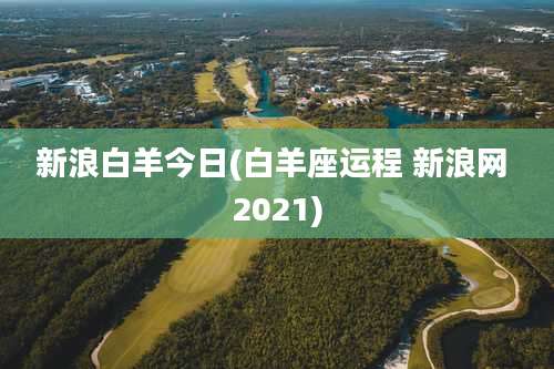 新浪白羊今日(白羊座运程 新浪网 2021)