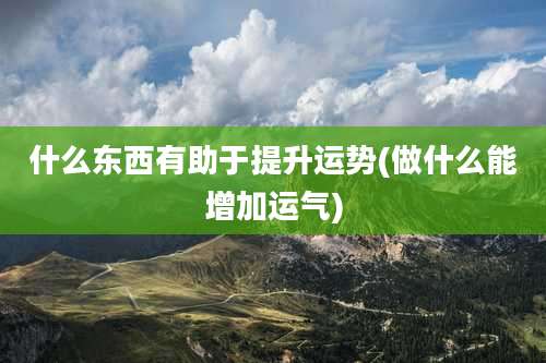 什么东西有助于提升运势(做什么能增加运气)