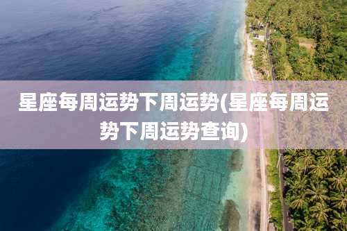 星座每周运势下周运势(星座每周运势下周运势查询)
