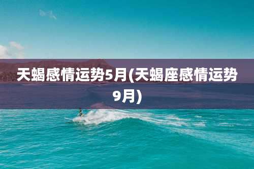 天蝎感情运势5月(天蝎座感情运势9月)