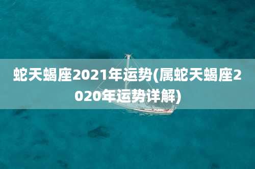 蛇天蝎座2021年运势(属蛇天蝎座2020年运势详解)