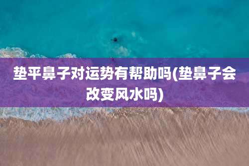 垫平鼻子对运势有帮助吗(垫鼻子会改变风水吗)