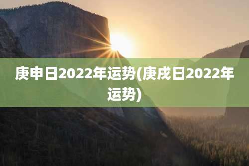 庚申日2022年运势(庚戌日2022年运势)