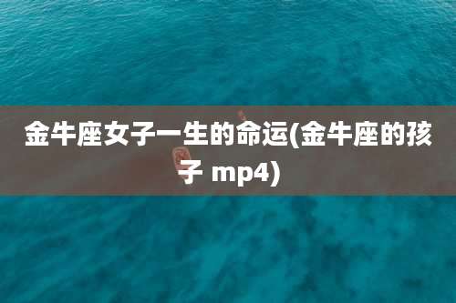 金牛座女子一生的命运(金牛座的孩子 mp4)