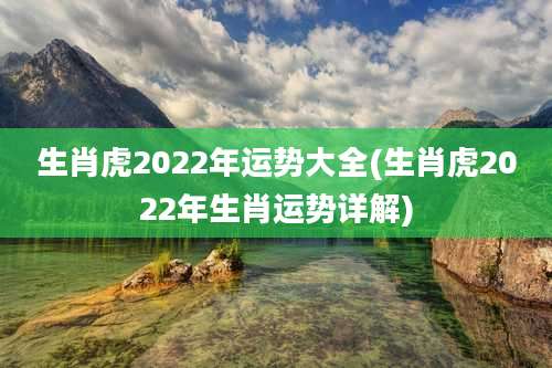 生肖虎2022年运势大全(生肖虎2022年生肖运势详解)