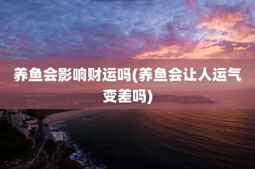 养鱼会影响财运吗(养鱼会让人运气变差吗)