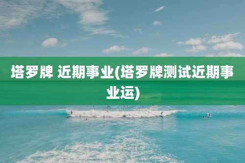塔罗牌 近期事业(塔罗牌测试近期事业运)