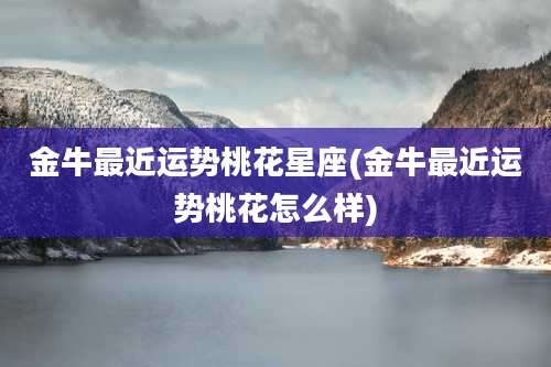金牛最近运势桃花星座(金牛最近运势桃花怎么样)