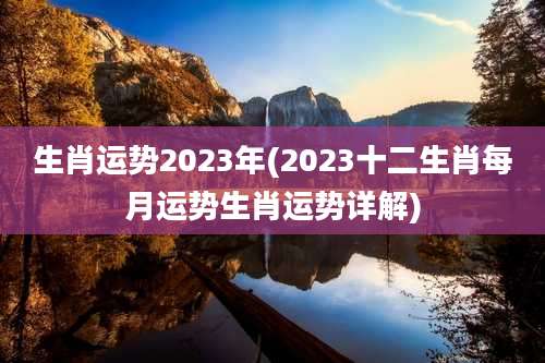 生肖运势2023年(2023十二生肖每月运势生肖运势详解)