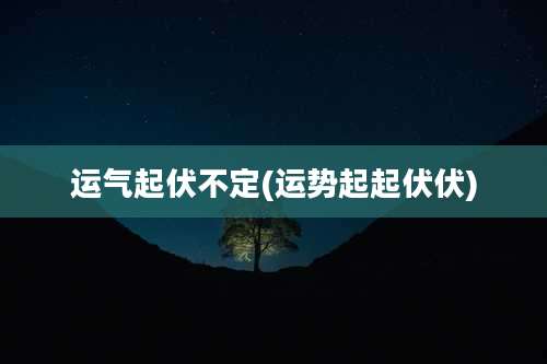 运气起伏不定(运势起起伏伏)