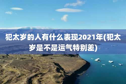 犯太岁的人有什么表现2021年(犯太岁是不是运气特别差)