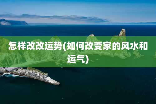 怎样改改运势(如何改变家的风水和运气)