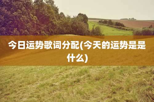 今日运势歌词分配(今天的运势是是什么)