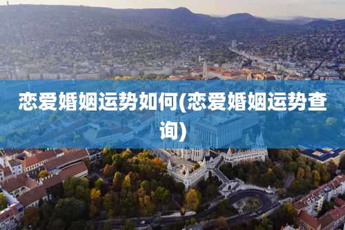 恋爱婚姻运势如何(恋爱婚姻运势查询)