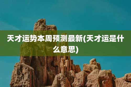 天才运势本周预测最新(天才运是什么意思)