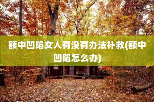 额中凹陷女人有没有办法补救(额中凹陷怎么办)