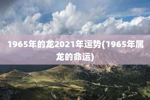1965年的龙2021年运势(1965年属龙的命运)