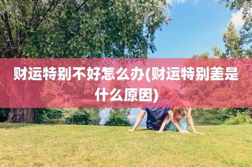 财运特别不好怎么办(财运特别差是什么原因)