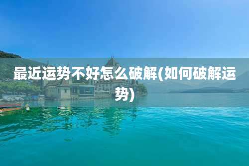 最近运势不好怎么破解(如何破解运势)